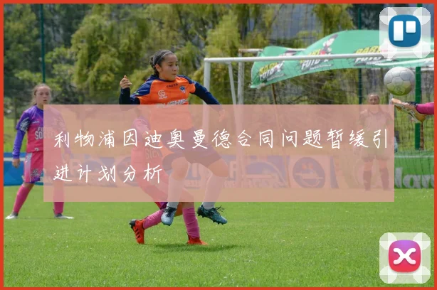利物浦因迪奥曼德合同问题暂缓引进计划分析