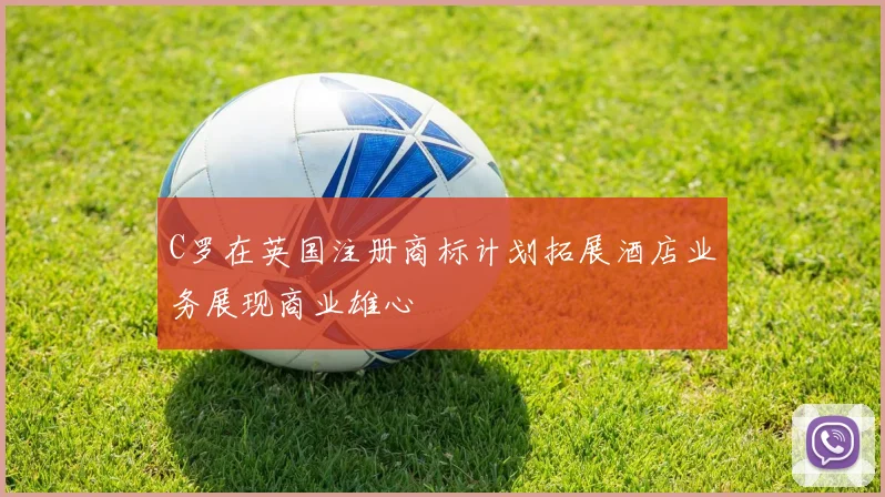 C罗在英国注册商标计划拓展酒店业务展现商业雄心