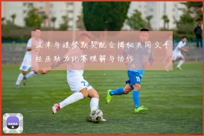 波津与追梦默契配合揭秘共同交手经历助力比赛理解与协作