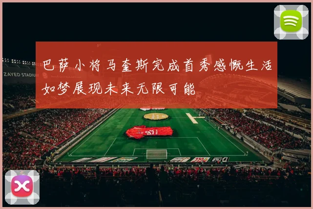 巴萨小将马奎斯完成首秀感慨生活如梦展现未来无限可能