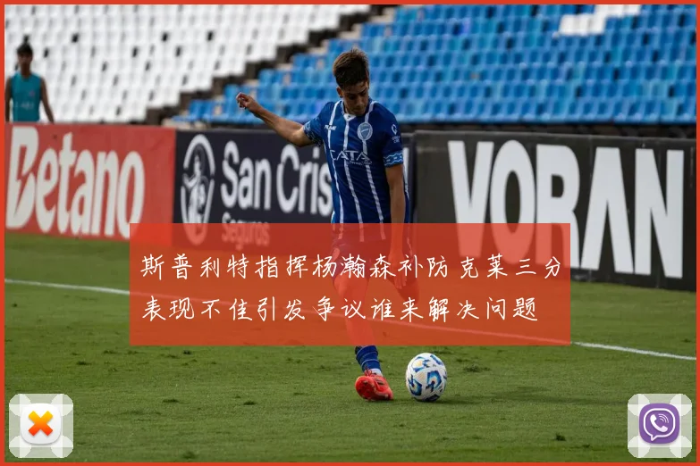 斯普利特指挥杨瀚森补防克莱三分表现不佳引发争议谁来解决问题
