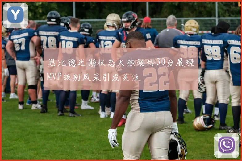 恩比德近期状态火热场均30分展现MVP级别风采引发关注