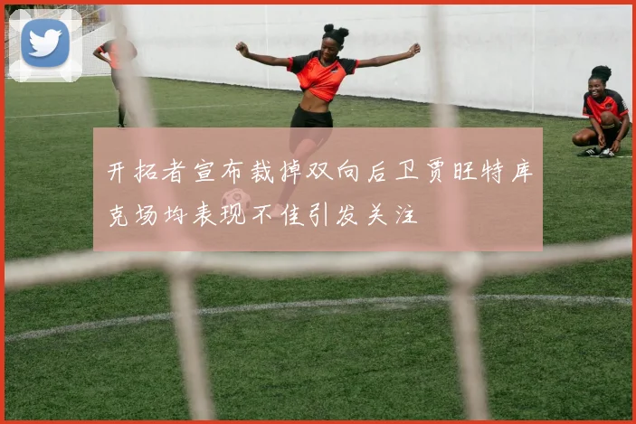 开拓者宣布裁掉双向后卫贾旺特库克场均表现不佳引发关注