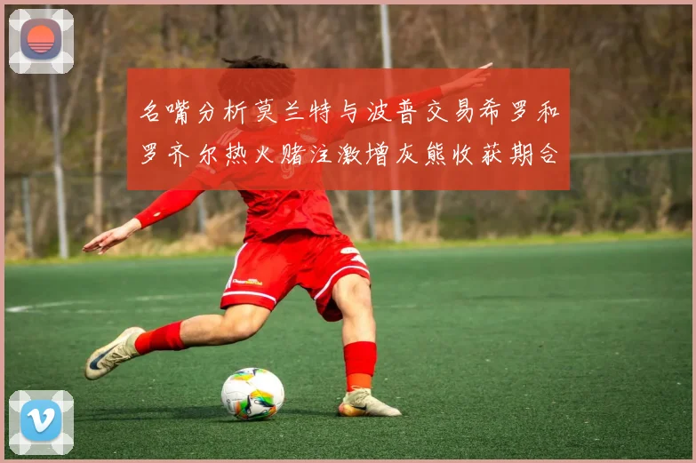 名嘴分析莫兰特与波普交易希罗和罗齐尔热火赌注激增灰熊收获期合同