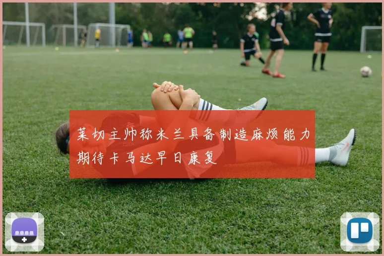 莱切主帅称米兰具备制造麻烦能力期待卡马达早日康复