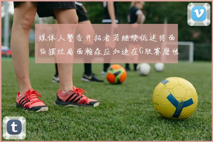 媒体人警告开拓者若继续低迷将面临摆烂局面瀚森应加速在G联赛磨练技能