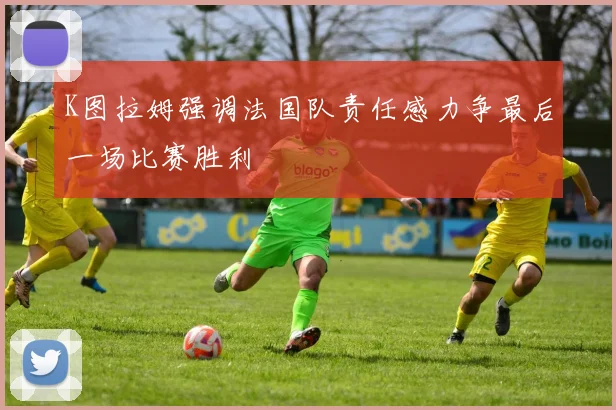 K图拉姆强调法国队责任感力争最后一场比赛胜利