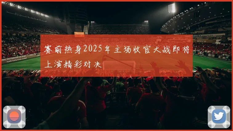 赛前热身2025年主场收官大战即将上演精彩对决