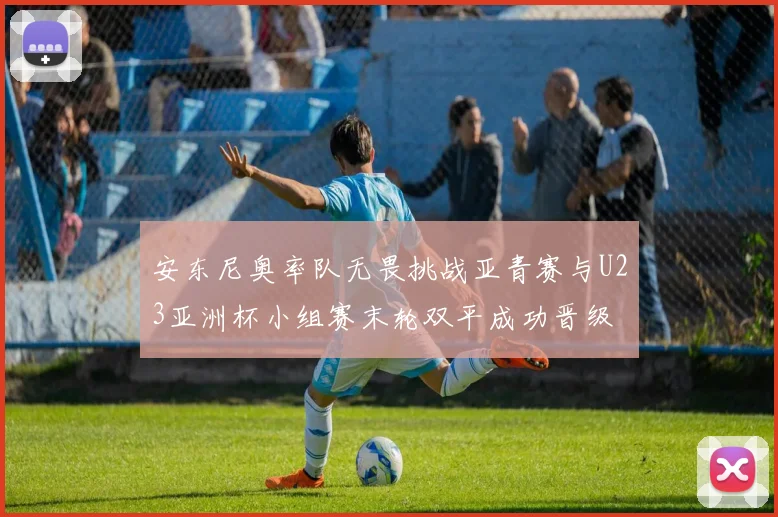 安东尼奥率队无畏挑战亚青赛与U23亚洲杯小组赛末轮双平成功晋级