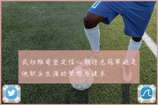 武切维奇坚定信心期待总冠军这是他职业生涯的梦想与追求