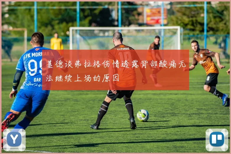 基德谈弗拉格伤情透露背部酸痛无法继续上场的原因