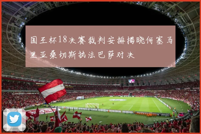 国王杯18决赛裁判安排揭晓何塞马里亚桑切斯执法巴萨对决