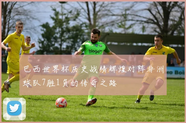 巴西世界杯历史战绩辉煌对阵非洲球队7胜1负的传奇之路