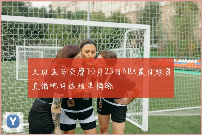 文班亚马荣膺10月23日NBA最佳球员直播吧评选结果揭晓