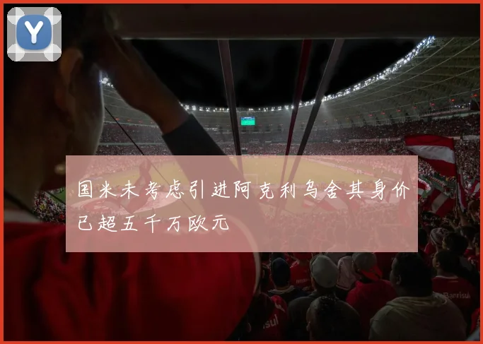 国米未考虑引进阿克利乌舍其身价已超五千万欧元