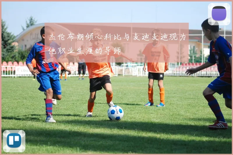 杰伦布朗倾心科比与麦迪麦迪现为他职业生涯的导师
