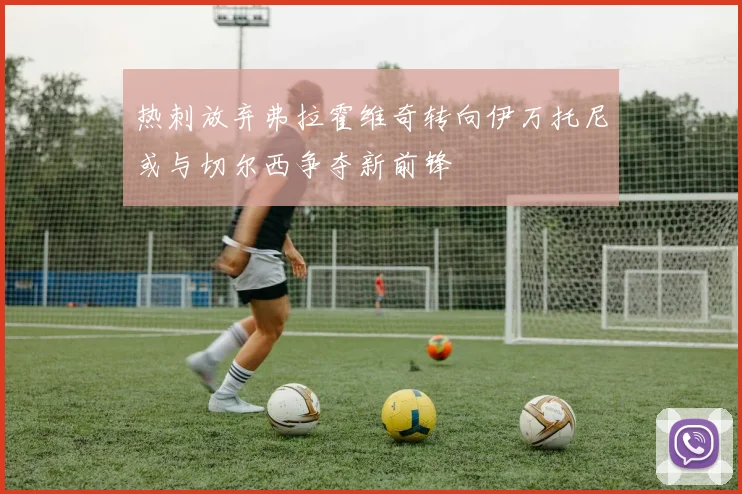 热刺放弃弗拉霍维奇转向伊万托尼或与切尔西争夺新前锋