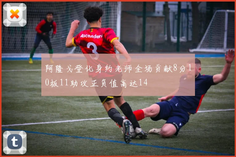 阿隆戈登化身约老师全场贡献8分10板11助攻正负值高达14