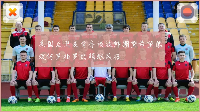 美国后卫麦肯齐谈波帅期望希望能效仿罗梅罗的踢球风格
