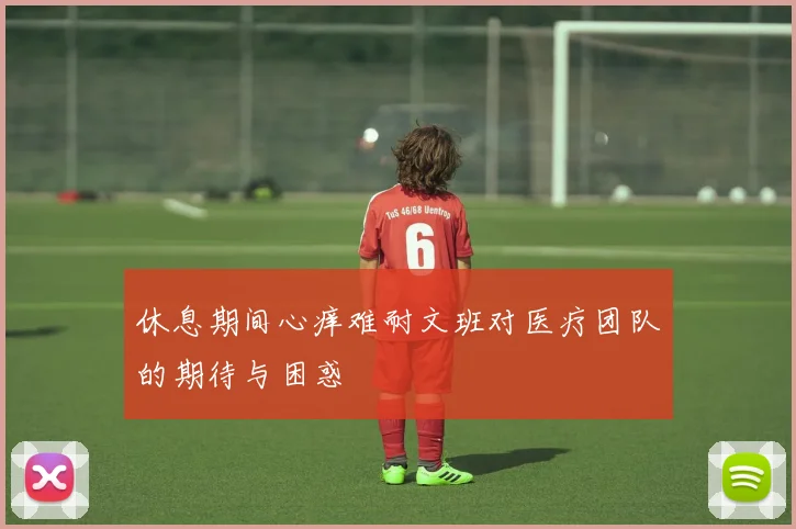 休息期间心痒难耐文班对医疗团队的期待与困惑