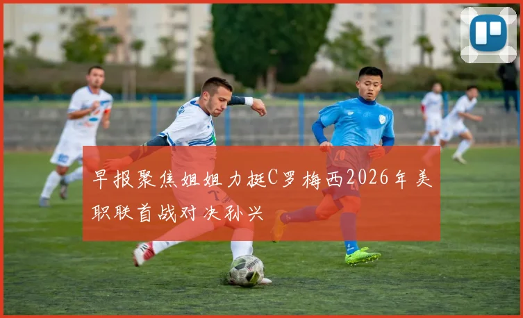 早报聚焦姐姐力挺C罗梅西2026年美职联首战对决孙兴慜