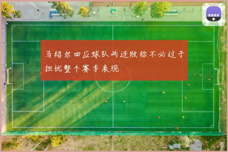 马绍尔回应球队两连败称不必过于担忧整个赛季表现
