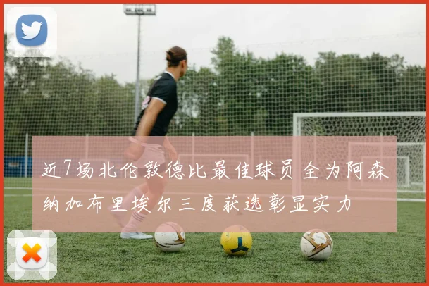 近7场北伦敦德比最佳球员全为阿森纳加布里埃尔三度获选彰显实力
