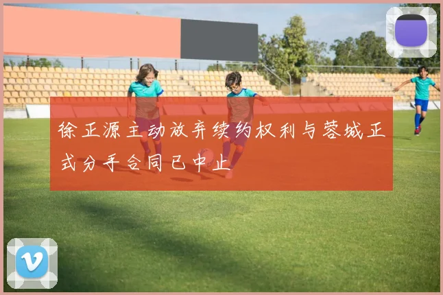徐正源主动放弃续约权利与蓉城正式分手合同已中止
