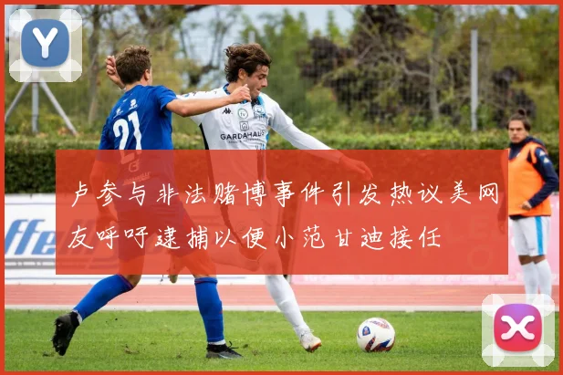 卢参与非法赌博事件引发热议美网友呼吁逮捕以便小范甘迪接任