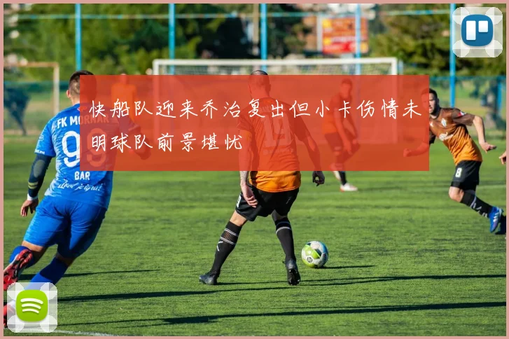 快船队迎来乔治复出但小卡伤情未明球队前景堪忧