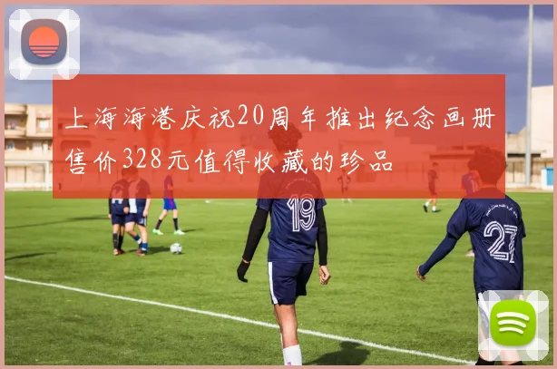 上海海港庆祝20周年推出纪念画册售价328元值得收藏的珍品